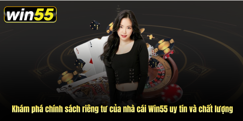 Khám phá chính sách riêng tư của nhà cái Win55 uy tín và chất lượng